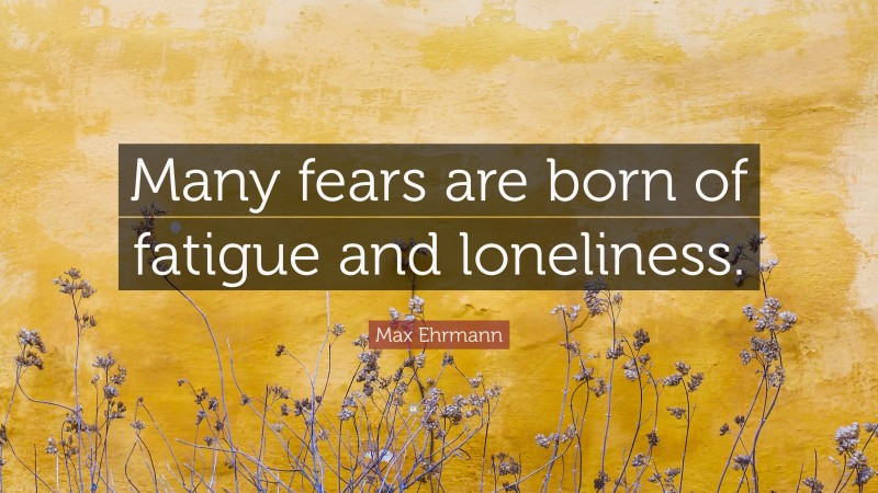 Max Ehrmann Quote: “Many fears are born of fatigue and loneliness.”