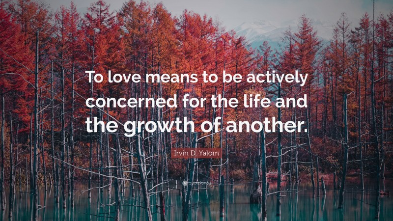 Irvin D. Yalom Quote: “To love means to be actively concerned for the life and the growth of another.”