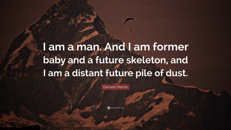 Demetri Martin Quote: “I am a man. And I am former baby and a future skeleton, and I am a distant future pile of dust.”