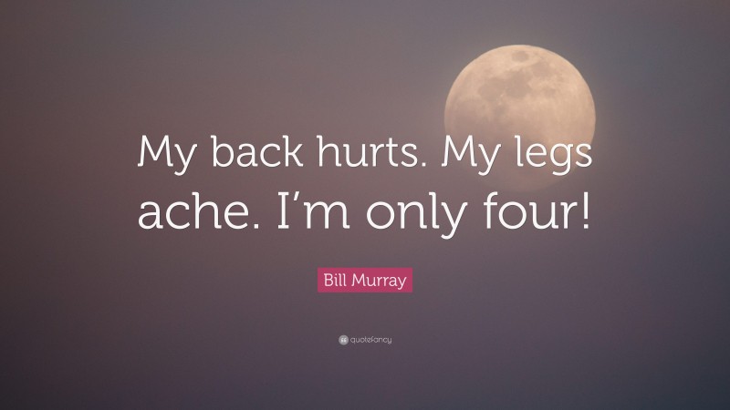 Bill Murray Quote: “My back hurts. My legs ache. I’m only four!”