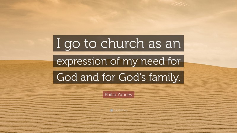 Philip Yancey Quote: “I go to church as an expression of my need for God and for God’s family.”