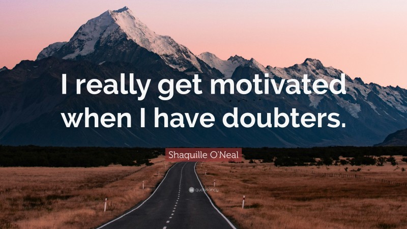 Shaquille O'Neal Quote: “I really get motivated when I have doubters.”