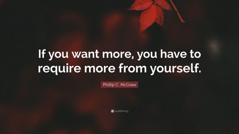 Phillip C. McGraw Quote: “If you want more, you have to require more from yourself.”