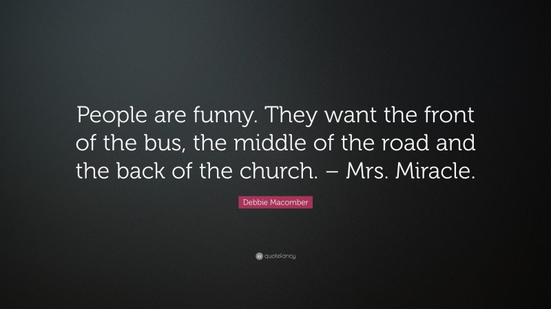 Debbie Macomber Quote: “People are funny. They want the front of the bus, the middle of the road and the back of the church. – Mrs. Miracle.”
