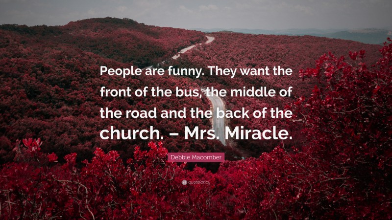 Debbie Macomber Quote: “People are funny. They want the front of the bus, the middle of the road and the back of the church. – Mrs. Miracle.”