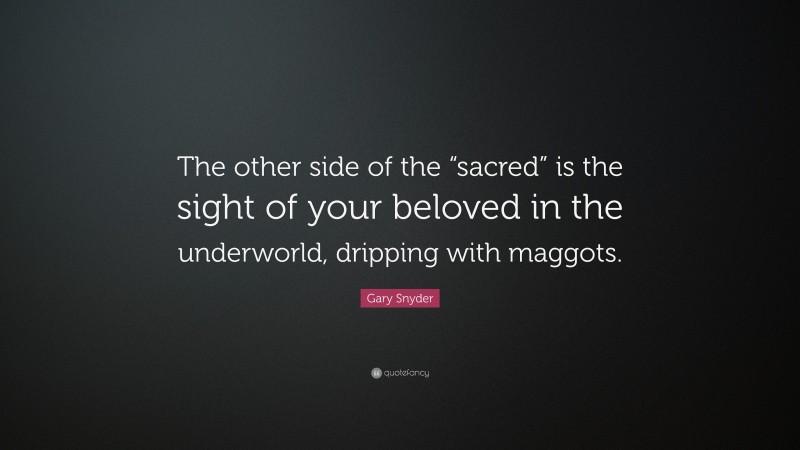 Gary Snyder Quote: “The other side of the “sacred” is the sight of your beloved in the underworld, dripping with maggots.”