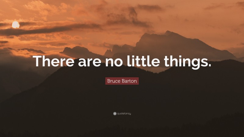 Bruce Barton Quote: “There are no little things.”