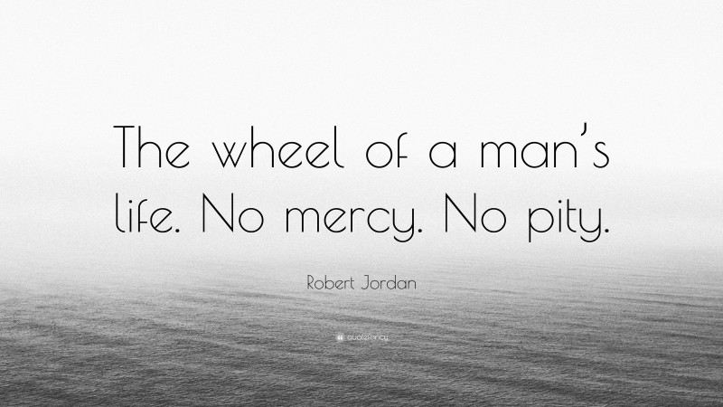 Robert Jordan Quote: “The wheel of a man’s life. No mercy. No pity.”