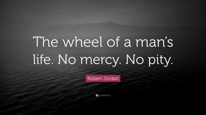 Robert Jordan Quote: “The wheel of a man’s life. No mercy. No pity.”