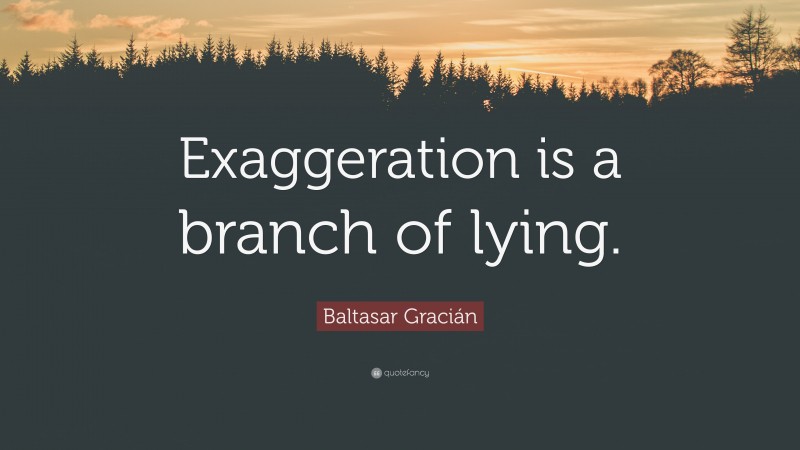 Baltasar Gracián Quote: “Exaggeration is a branch of lying.”