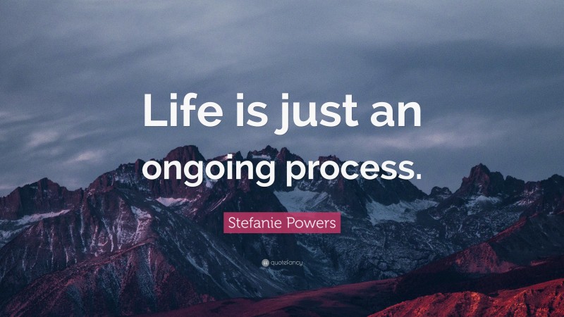 Stefanie Powers Quote: “Life is just an ongoing process.”