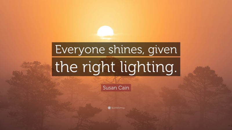 Susan Cain Quote: “Everyone shines, given the right lighting.”