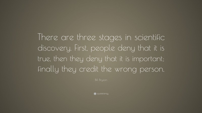 Bill Bryson Quote: “There are three stages in scientific discovery. First, people deny that it is true, then they deny that it is important; finally they credit the wrong person.”