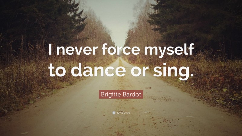 Brigitte Bardot Quote: “I never force myself to dance or sing.”