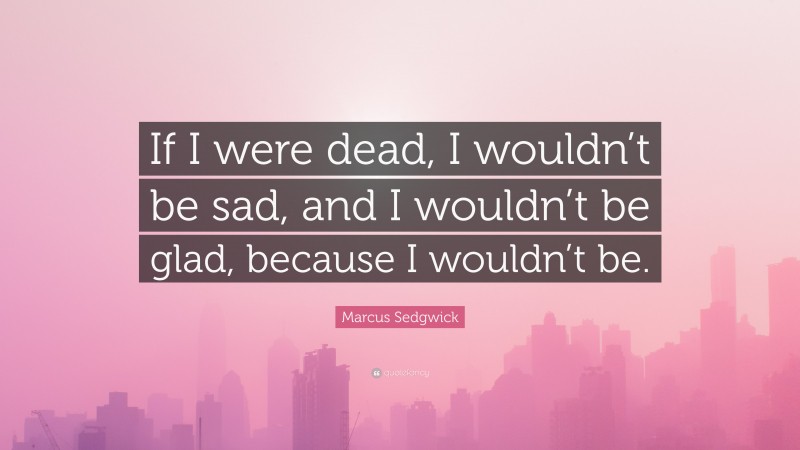 Marcus Sedgwick Quote: “If I were dead, I wouldn’t be sad, and I wouldn’t be glad, because I wouldn’t be.”