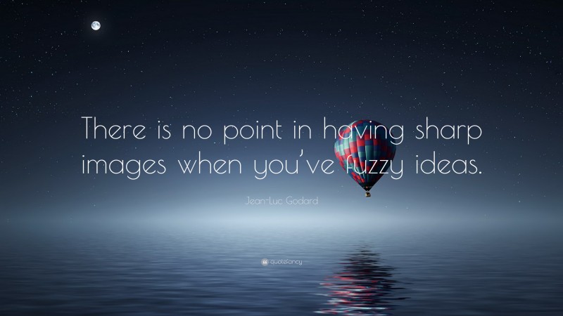 Jean-Luc Godard Quote: “There is no point in having sharp images when you’ve fuzzy ideas.”