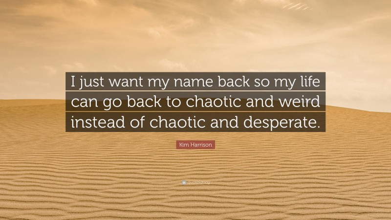 Kim Harrison Quote: “I just want my name back so my life can go back to chaotic and weird instead of chaotic and desperate.”