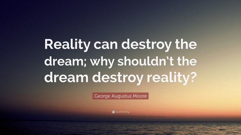 George Augustus Moore Quote: “Reality can destroy the dream; why shouldn’t the dream destroy reality?”