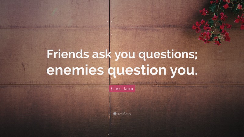 Criss Jami Quote: “Friends ask you questions; enemies question you.”