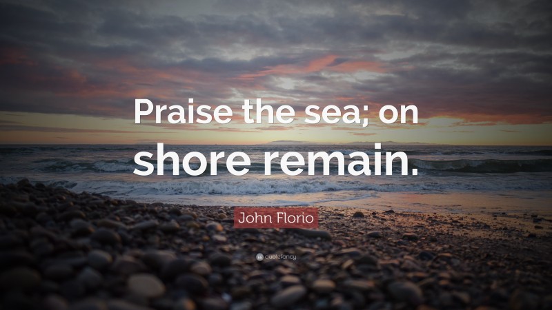 John Florio Quote: “Praise the sea; on shore remain.”