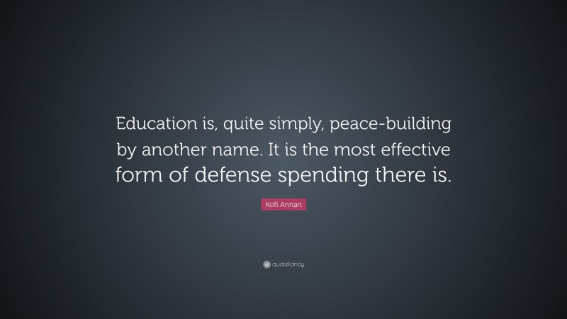 Kofi Annan Quote: “Education is, quite simply, peace-building by another name. It is the most effective form of defense spending there is.”