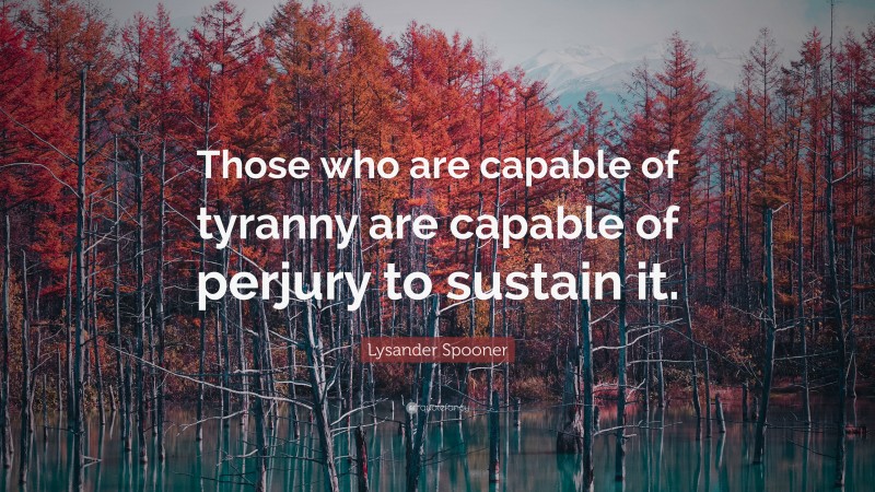 Lysander Spooner Quote: “Those who are capable of tyranny are capable of perjury to sustain it.”