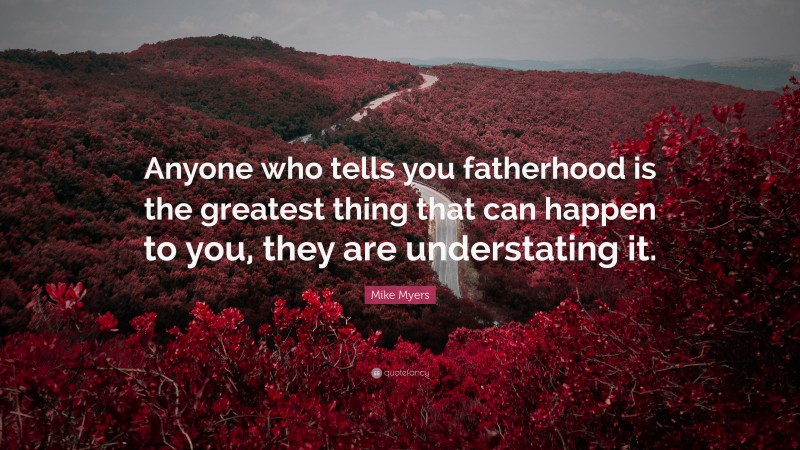 Mike Myers Quote: “Anyone who tells you fatherhood is the greatest thing that can happen to you, they are understating it.”