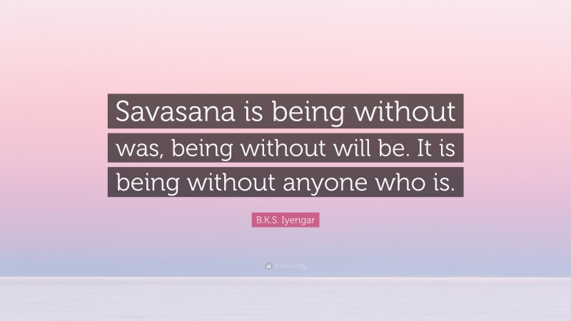 B.K.S. Iyengar Quote: “Savasana is being without was, being without will be. It is being without anyone who is.”