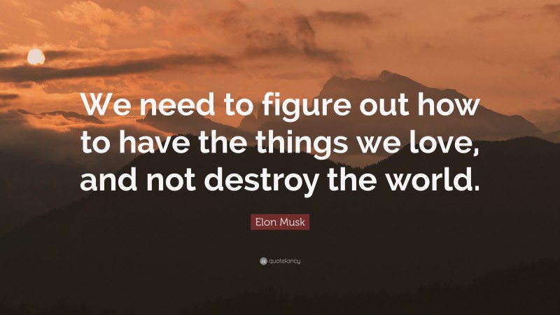 Elon Musk Quote: “We need to figure out how to have the things we love, and not destroy the world.”