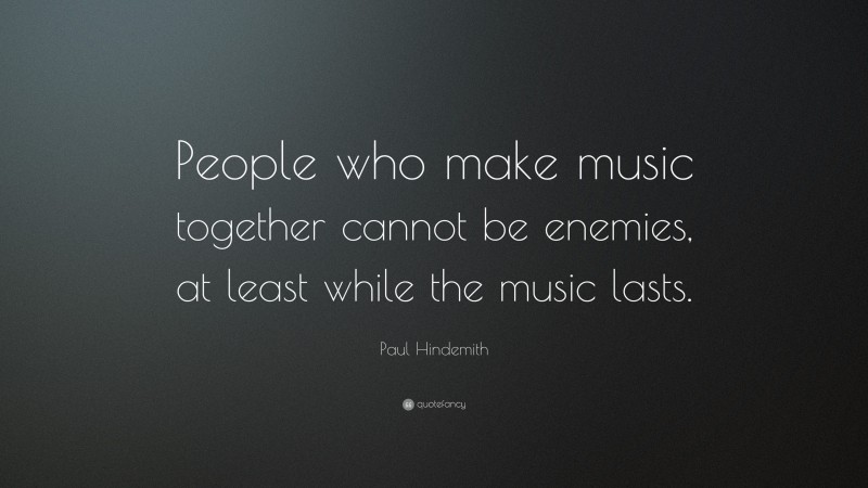 Paul Hindemith Quote: “People who make music together cannot be enemies, at least while the music lasts.”