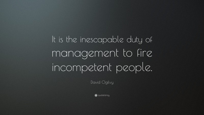 David Ogilvy Quote: “It is the inescapable duty of management to fire incompetent people.”