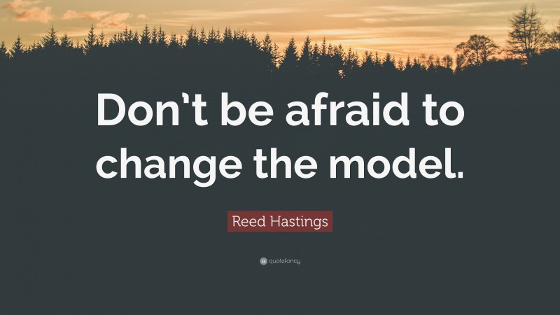 Reed Hastings Quote: “Don’t be afraid to change the model.”