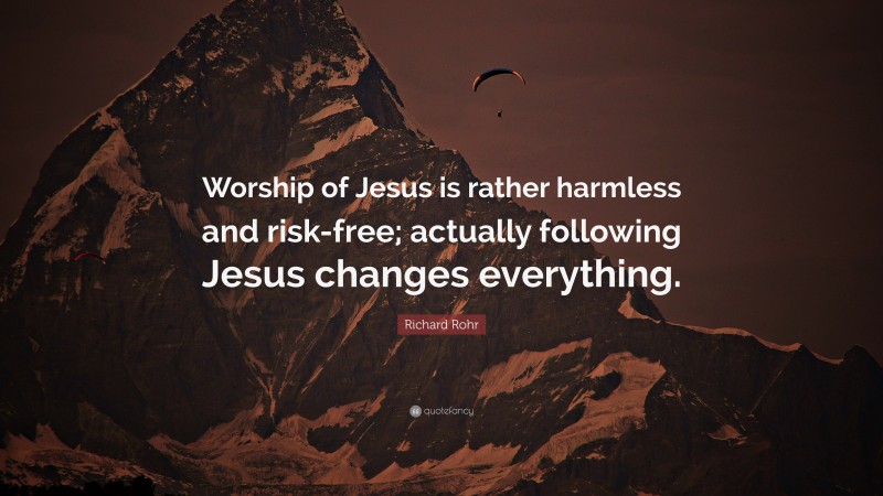 Richard Rohr Quote: “Worship of Jesus is rather harmless and risk-free; actually following Jesus changes everything.”