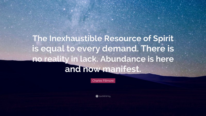 Charles Fillmore Quote: “The Inexhaustible Resource of Spirit is equal to every demand. There is no reality in lack. Abundance is here and now manifest.”