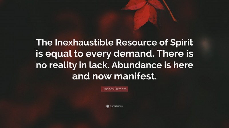 Charles Fillmore Quote: “The Inexhaustible Resource of Spirit is equal to every demand. There is no reality in lack. Abundance is here and now manifest.”