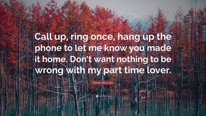 Stevie Wonder Quote: “Call up, ring once, hang up the phone to let me know you made it home. Don’t want nothing to be wrong with my part time lover.”