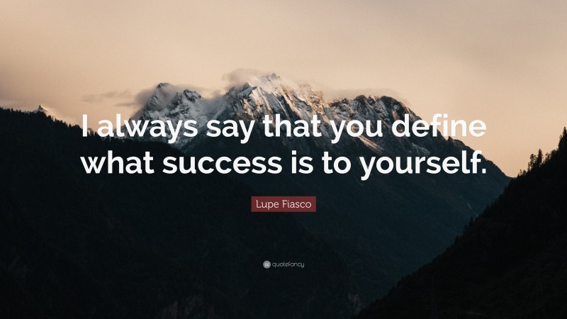 Lupe Fiasco Quote: “I always say that you define what success is to yourself.”
