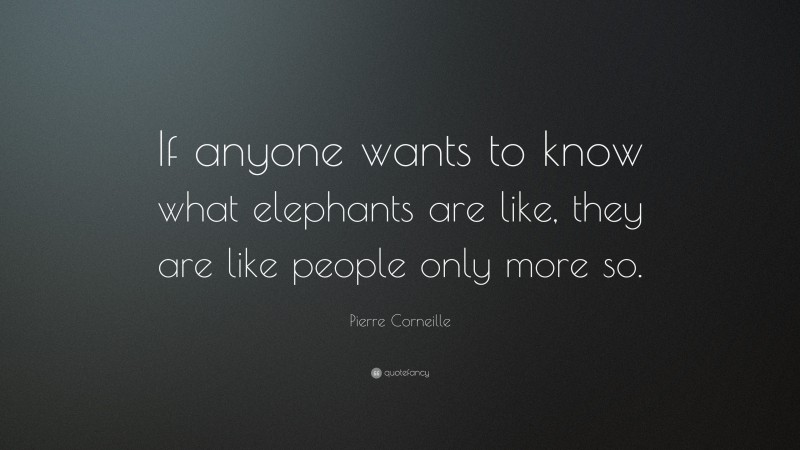 Pierre Corneille Quote: “If anyone wants to know what elephants are like, they are like people only more so.”