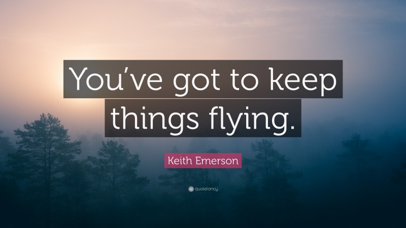 Keith Emerson Quote: “You’ve got to keep things flying.”