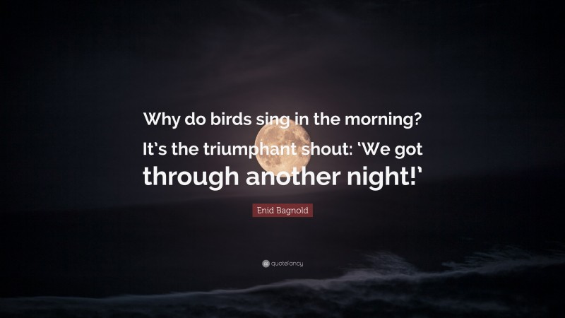 Enid Bagnold Quote: “Why do birds sing in the morning? It’s the triumphant shout: ‘We got through another night!’”