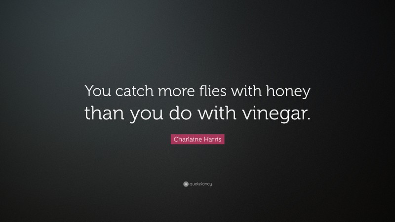 Charlaine Harris Quote: “You catch more flies with honey than you do with vinegar.”