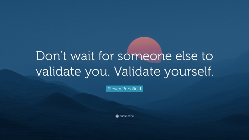 Steven Pressfield Quote: “Don’t wait for someone else to validate you. Validate yourself.”