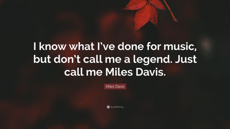 Miles Davis Quote: “I know what I’ve done for music, but don’t call me a legend. Just call me Miles Davis.”