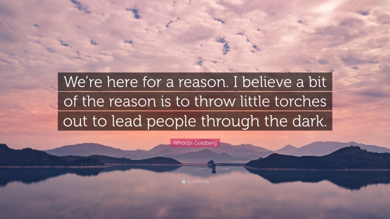 Whoopi Goldberg Quote: “We’re here for a reason. I believe a bit of the reason is to throw little torches out to lead people through the dark.”