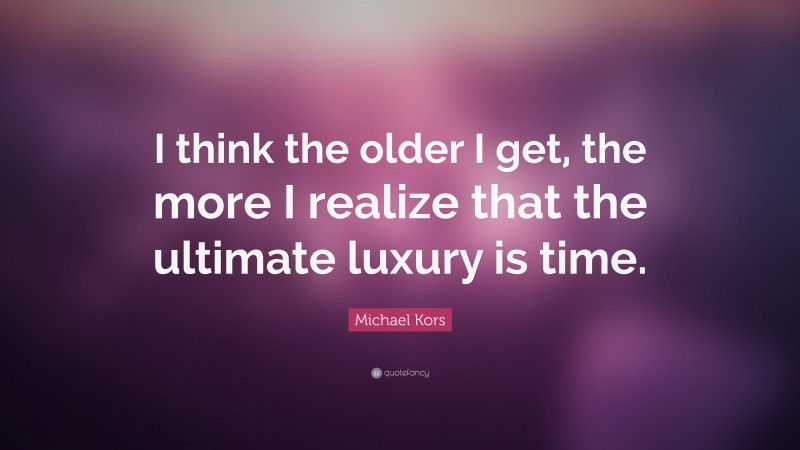 Michael Kors Quote: “I think the older I get, the more I realize that the ultimate luxury is time.”