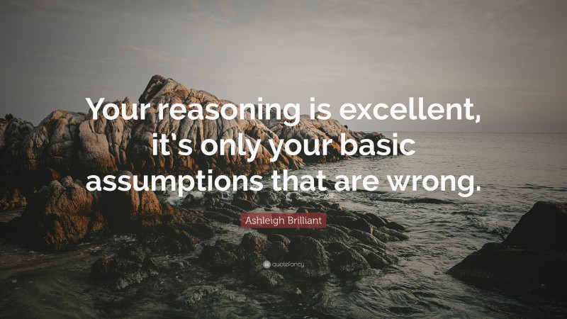 Ashleigh Brilliant Quote: “Your reasoning is excellent, it’s only your basic assumptions that are wrong.”