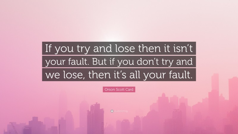 Orson Scott Card Quote: “If you try and lose then it isn’t your fault. But if you don’t try and we lose, then it’s all your fault.”