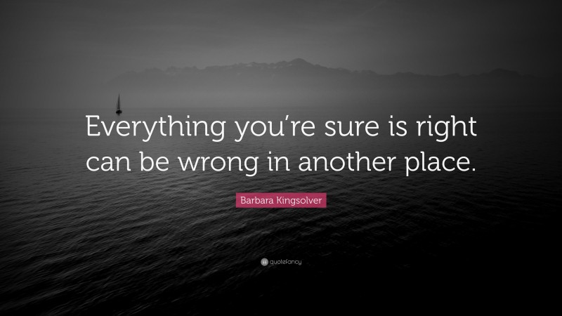 Barbara Kingsolver Quote: “Everything you’re sure is right can be wrong in another place.”