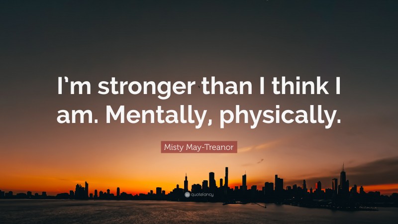 Misty May-Treanor Quote: “I’m stronger than I think I am. Mentally, physically.”