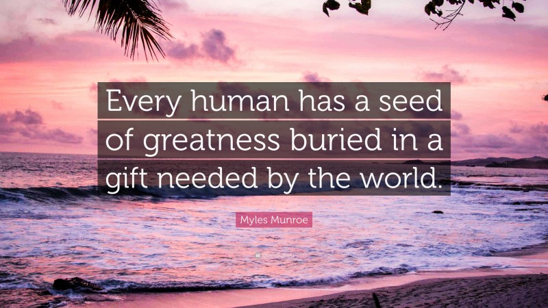 Myles Munroe Quote: “Every human has a seed of greatness buried in a gift needed by the world.”